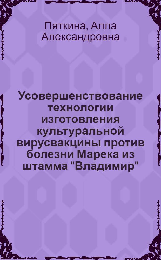 Усовершенствование технологии изготовления культуральной вирусвакцины против болезни Марека из штамма "Владимир" : автореф. дис. на соиск. учен. степ. канд. биол. наук : специальность 03.00.06 <Вирусология>