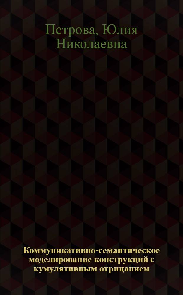 Коммуникативно-семантическое моделирование конструкций с кумулятивным отрицанием : автореф. дис. на соиск. учен. степ. канд. филол. наук : специальность 10.02.21 <Прикладная и мат. лингвистика>
