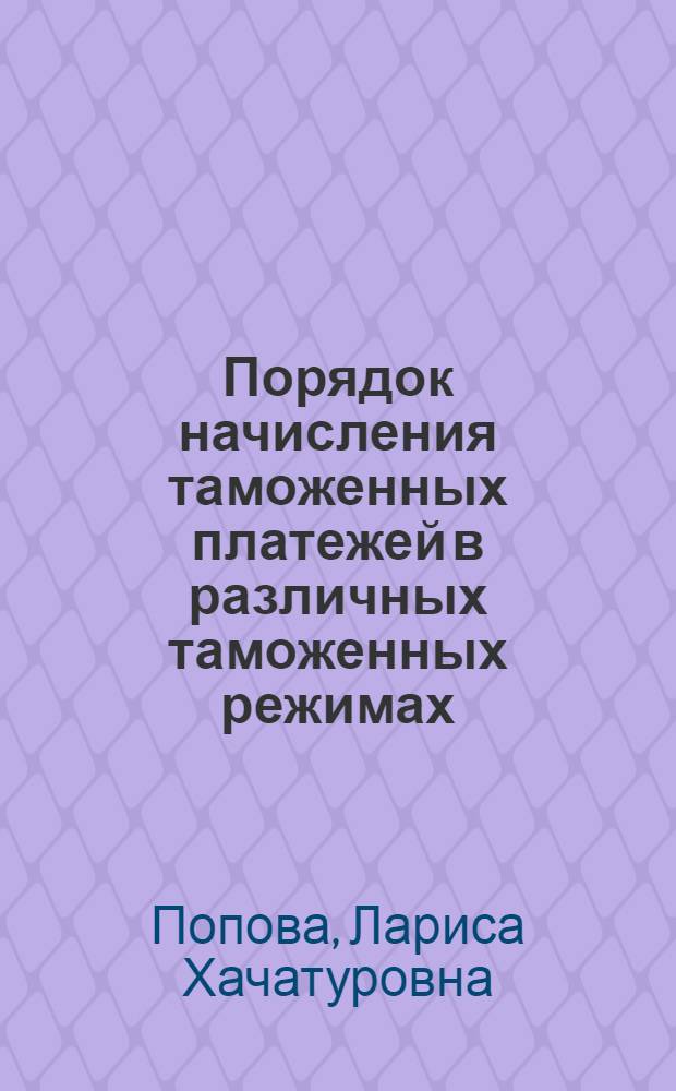 Порядок начисления таможенных платежей в различных таможенных режимах : учебное пособие