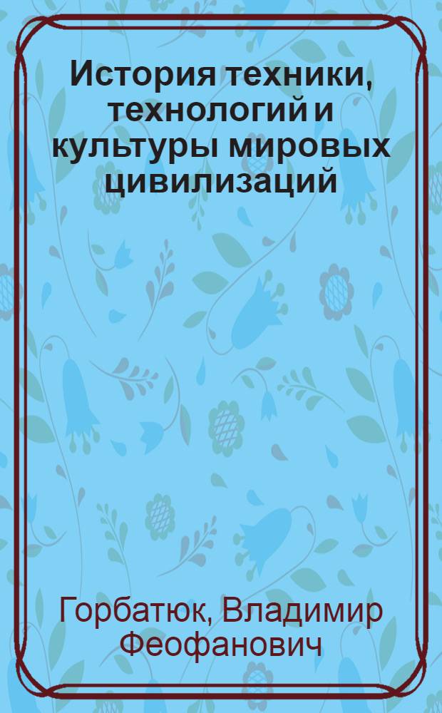 История техники, технологий и культуры мировых цивилизаций : учебное пособие для студентов высших учебных заведений по специальности 050502.65 "Технология и предпринимательство"
