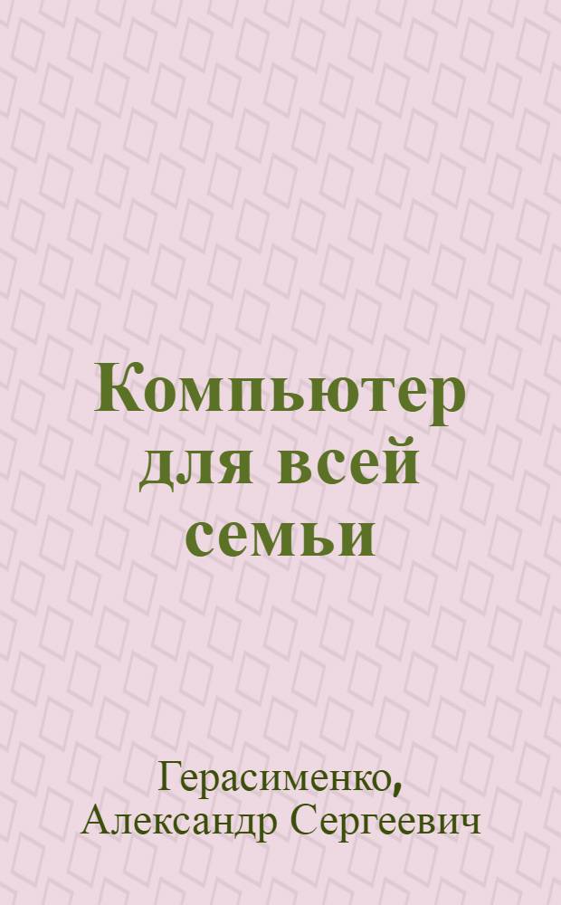 Компьютер для всей семьи : в интернет всей семьей, ведем семейный фотоархив, в помощь школьнику, путешествуем по планете Земля, развивающие игры, домашняя бухгалтерия, планетарий на компьютере, астрология и нумерология