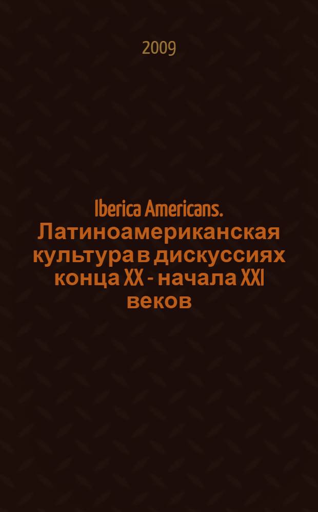 Iberica Americans. Латиноамериканская культура в дискуссиях конца XX - начала XXI веков = Iberica Americans. La cultura latinoamericana en las discusiones del fin del s. XX - comienzos del s. XXI