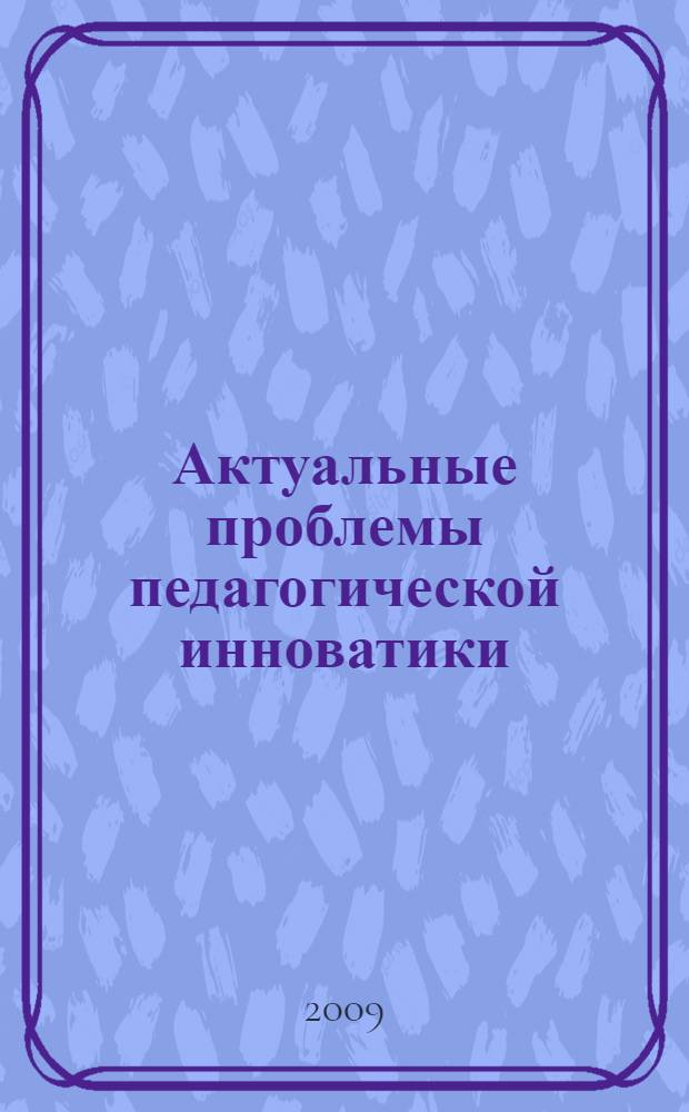 Актуальные проблемы педагогической инноватики : материалы международной научно-практической конференции, 22-23 апреля 2009 г