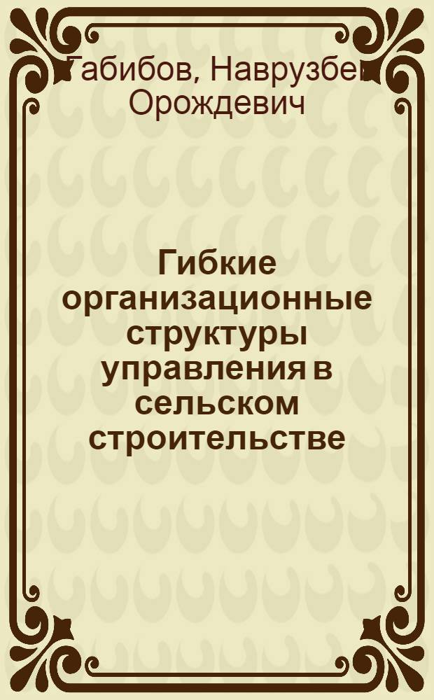 Гибкие организационные структуры управления в сельском строительстве: теория и методология : монография