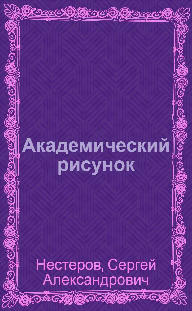 Академический рисунок : учебное пособие для студентов, обучающихся по специальностям 070601 дизайн, 070603 искусство интерьера, 070801 декоративно-прикладное искусство