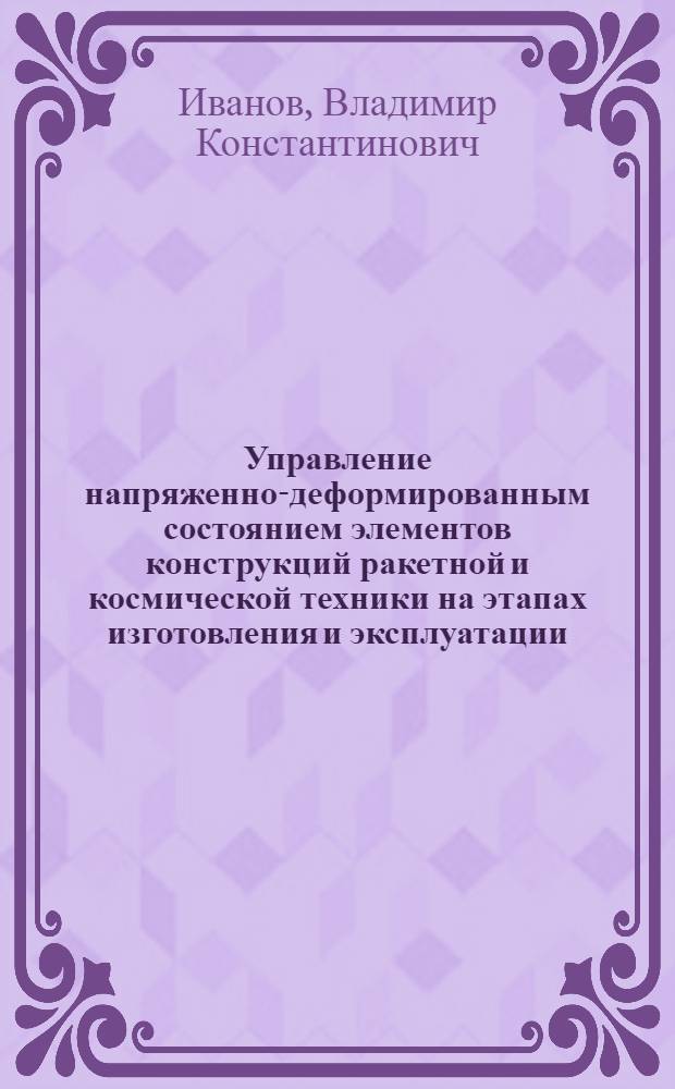Управление напряженно-деформированным состоянием элементов конструкций ракетной и космической техники на этапах изготовления и эксплуатации : учебное пособие : для студентов, магистрантов и аспирантов технических вузов