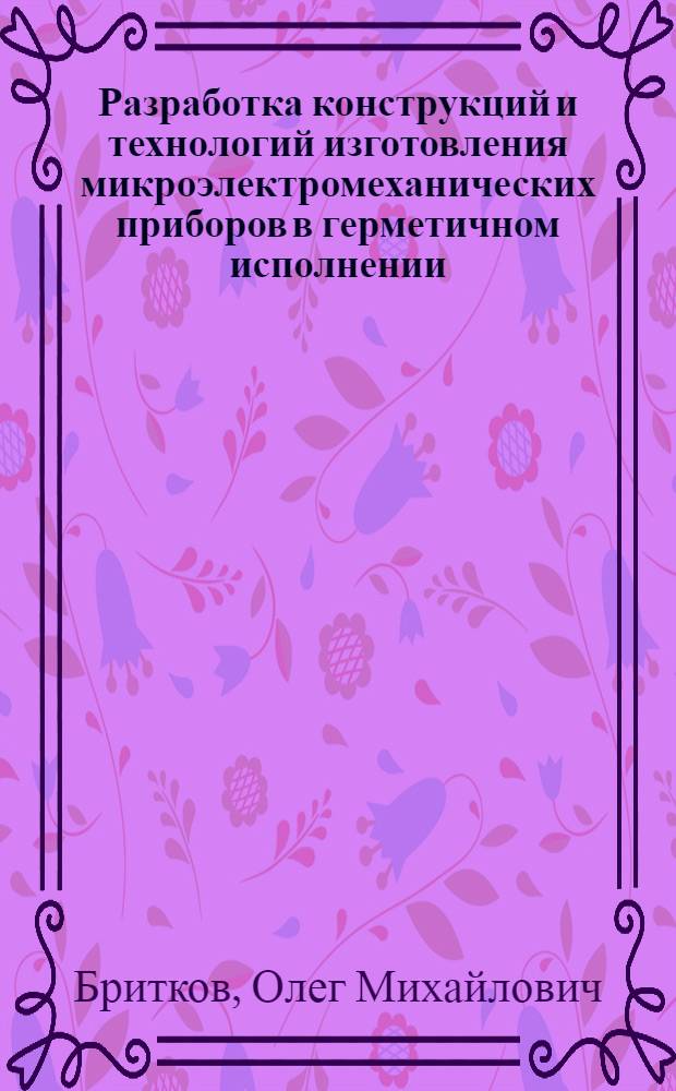 Разработка конструкций и технологий изготовления микроэлектромеханических приборов в герметичном исполнении : автореф. дис. на соиск. учен. степ. канд. техн. наук : специальность 05.27.06 <Технология и оборудование для пр-ва полупроводников, материалов и приборов электрон. техники>