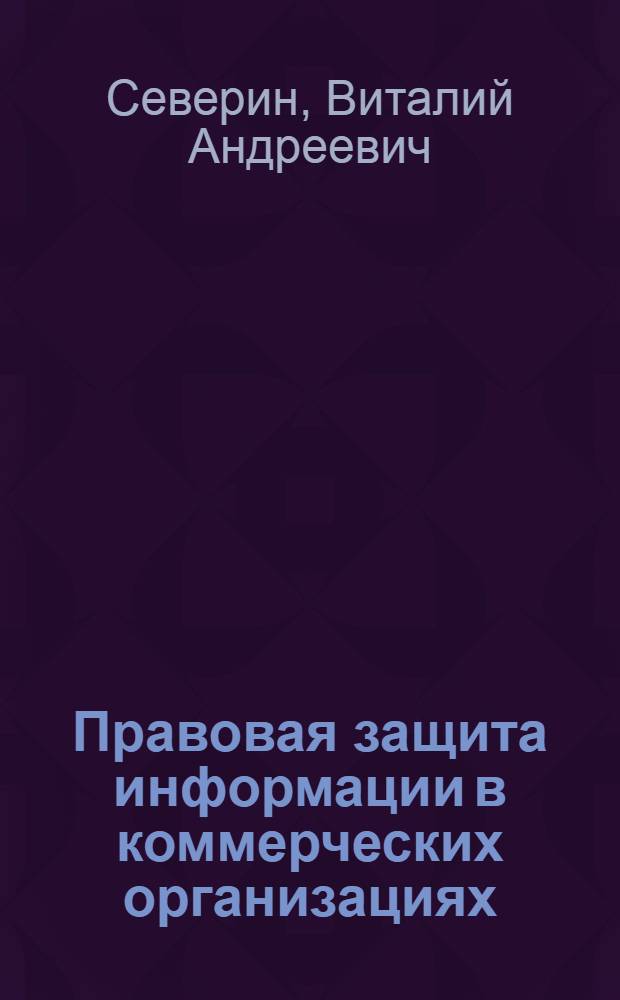 Правовая защита информации в коммерческих организациях : учебное пособие для студентов высших учебных заведений, обучающихся по специальности "Юриспруденция" направления "Юриспруденция" и по специальностям "Организация и технология защиты информации", "Комплексная защита объектов информатизации" направления подготовки "Информационная безопасность"