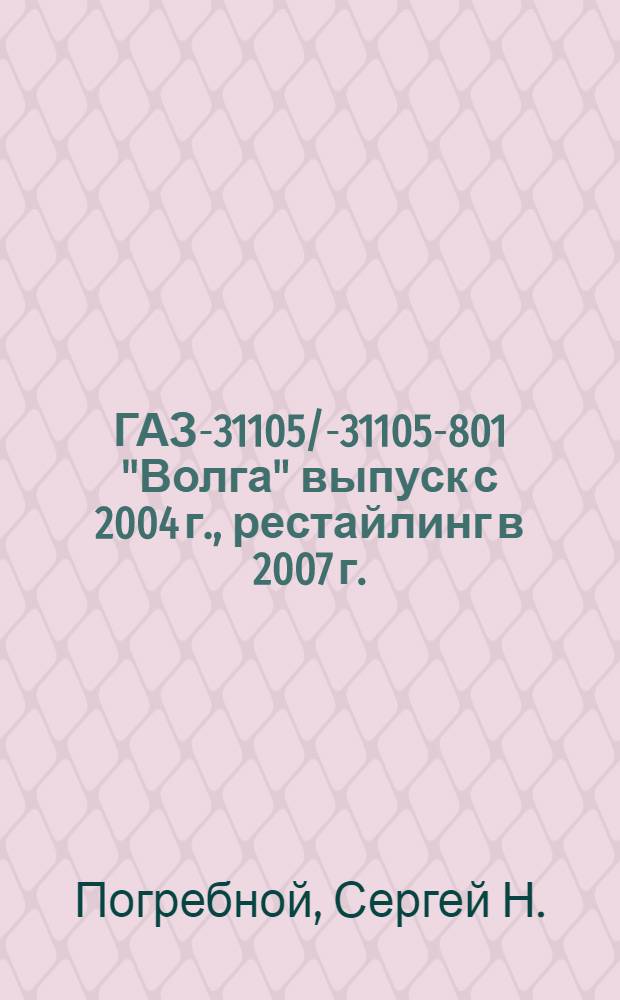 ГАЗ-31105/-31105-801 "Волга" выпуск с 2004 г., рестайлинг в 2007 г. : седан : бензиновый двигатель ЗМЗ-40621 (2.3 Л, DOHC, ЕВРО-2) : плюс новый салон образца 2007 г. : руководство по эксплуатации, техническому обслуживанию и ремонту : в фотографиях