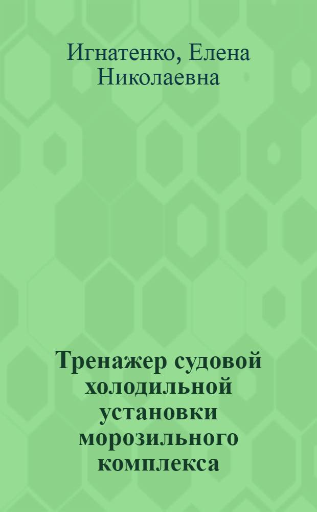 Тренажер судовой холодильной установки морозильного комплекса : учебное пособие для студентов специальностей 140401 "Техника и физика низких температур", 140504 "Холодильная, криогенная техника и кондиционирование", 180403 "Эксплуатация судовых энергетических установок" вузов региона