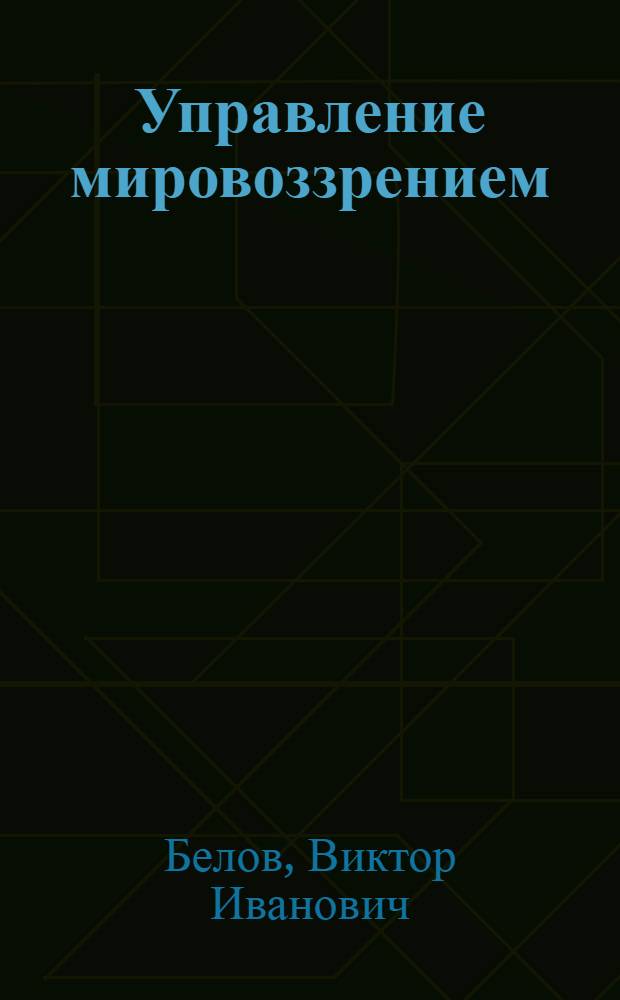 Управление мировоззрением : развитый социализм, зрелый капитализм и грядущая глобализация глазами русского инженера