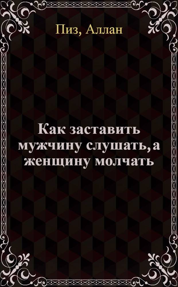 Как заставить мужчину слушать, а женщину молчать : почему мы такие разные, но так нужны друг другу