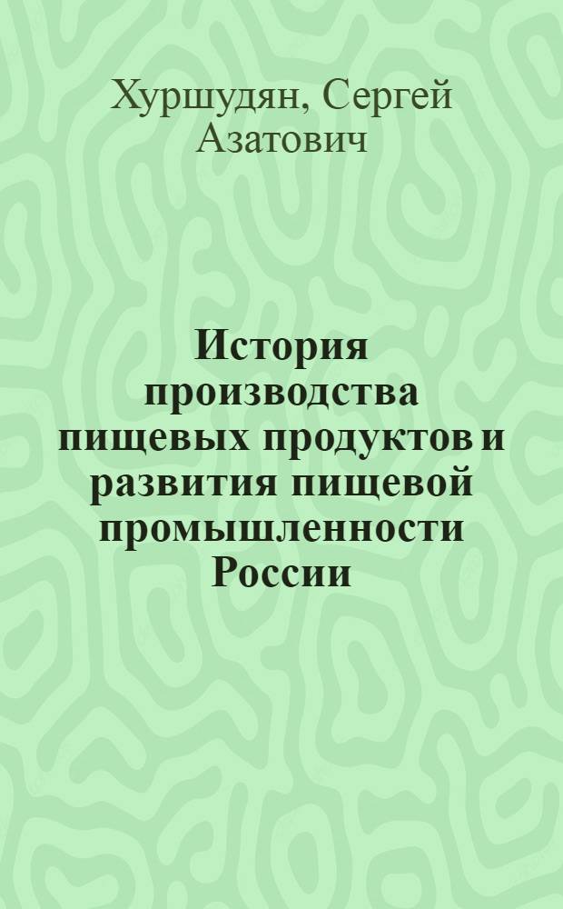 История производства пищевых продуктов и развития пищевой промышленности России : учебное пособие для студентов, магистров и аспирантов : по направлению подготовки магистра техники и технологии 552400 (260100.68) "Технология продуктов питания" и направлению подготовки дипломированного специалиста 655800 (260600) "Пищевая инженерия"