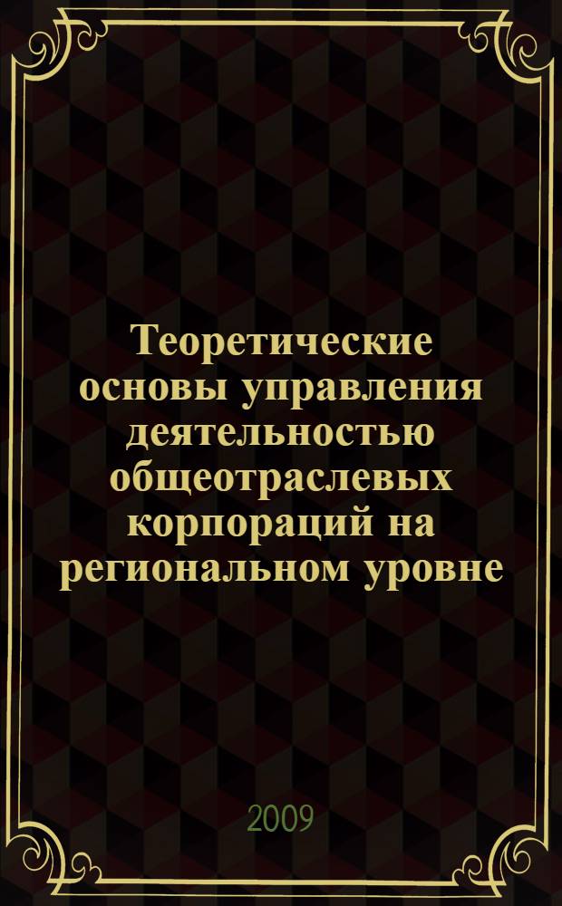 Теоретические основы управления деятельностью общеотраслевых корпораций на региональном уровне: императивы, факторы, функции, инструменты : автореф. дис. на соиск. учен. степ. д-ра экон. наук : специальность 08.00.05 <Экономика и упр. нар. хоз-вом>