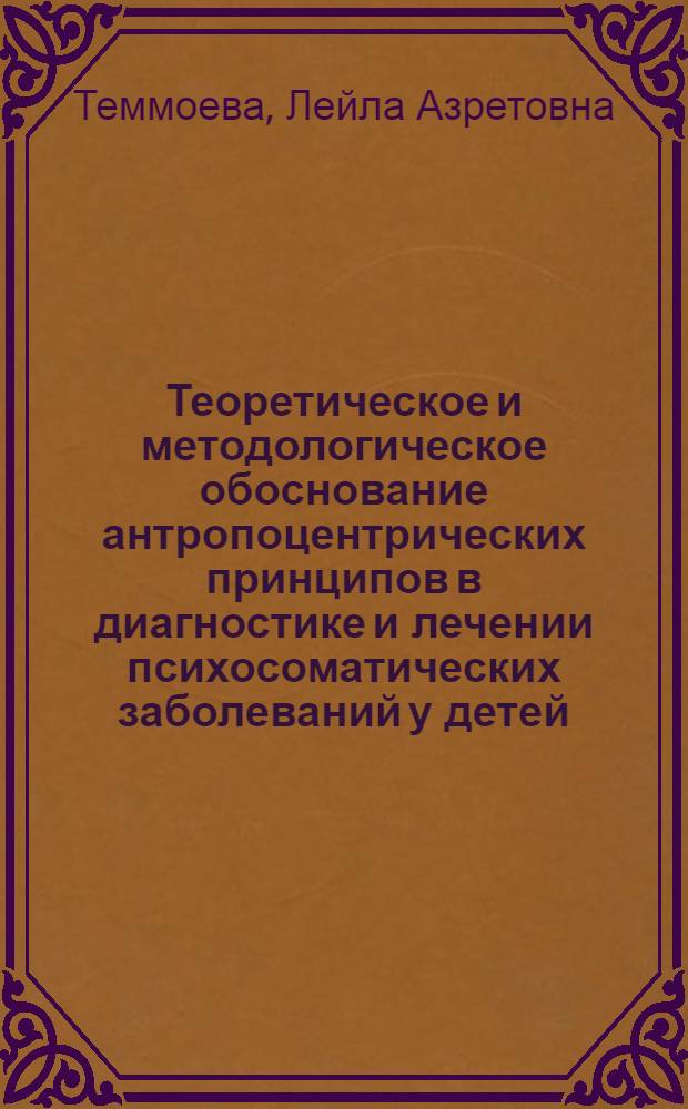 Теоретическое и методологическое обоснование антропоцентрических принципов в диагностике и лечении психосоматических заболеваний у детей : автореф. дис. на соиск. учен. степ. д-ра мед. наук : специальность 14.00.09 <Педиатрия> : специальность 14.00.18 <Психиатрия>