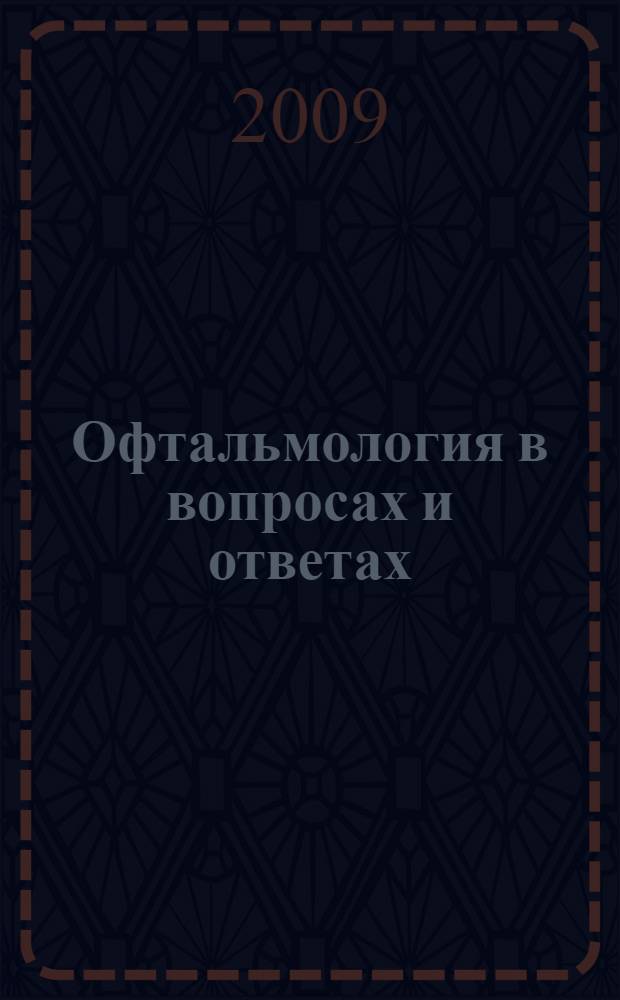 Офтальмология в вопросах и ответах : учебное пособие : для студентов учреждений высшего профессионального образования, обучающихся по дисциплине "Глазные болезни" по специальностям 060101.65 "Лечебное дело", 060104.65 "Медико-профилактическое дело", 060105.65 "Стоматология", а также для системы последипломной подготовки в интернатуре и клинической ординатуре по дисциплине "Офтальмология"