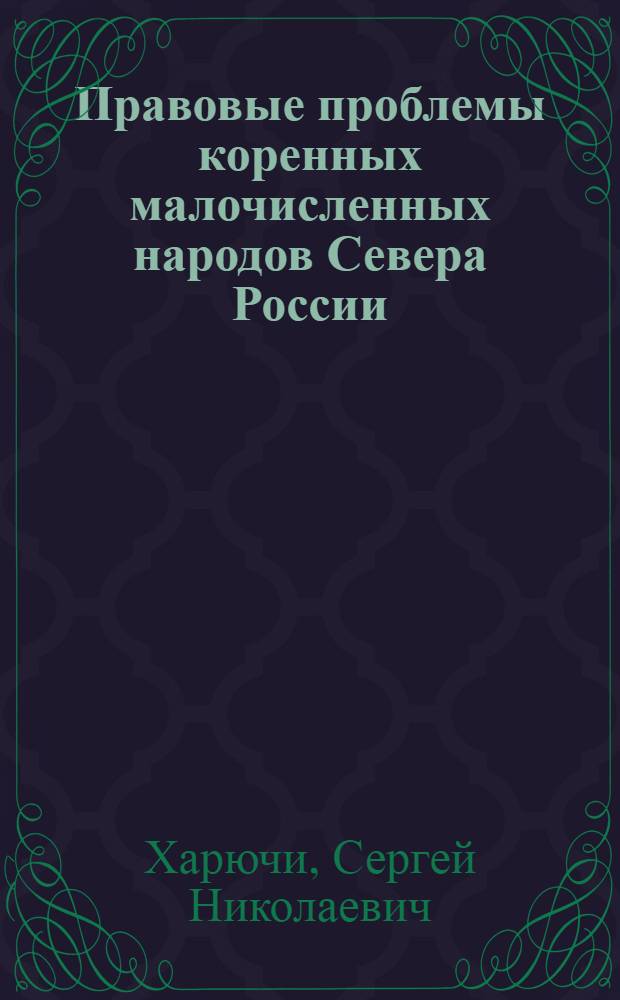 Правовые проблемы коренных малочисленных народов Севера России : монография : научная специальность 12.00.01 "Теория и история права и государства; история учений о праве и государстве"