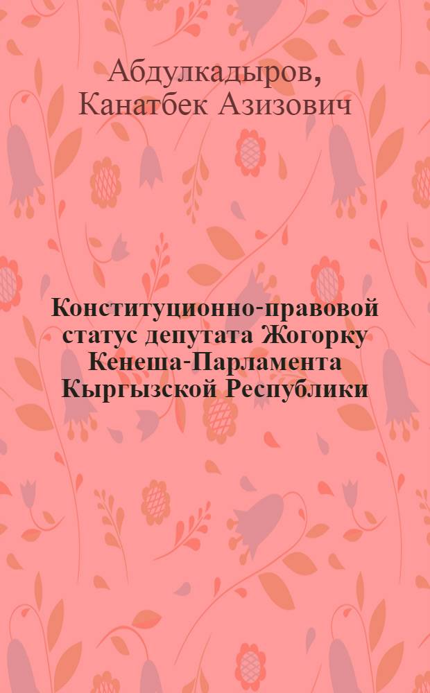 Конституционно-правовой статус депутата Жогорку Кенеша-Парламента Кыргызской Республики : автореф. дис. на соиск. учен. степ. канд. юрид. наук : специальность 12.00.02 <Конституц. право; муницип. право>