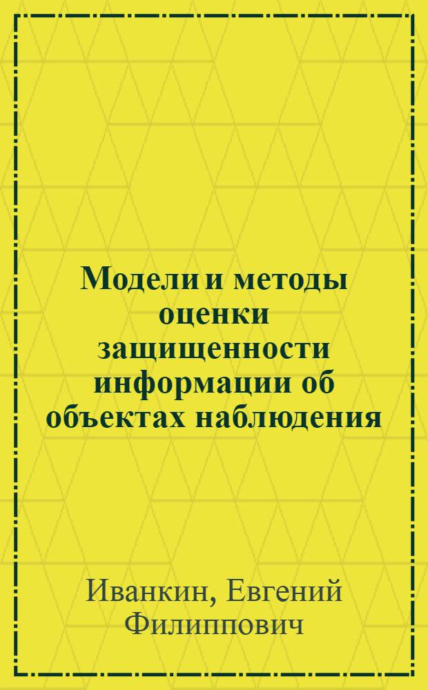 Модели и методы оценки защищенности информации об объектах наблюдения : автореф. дис. на соиск. учен. степ. д-ра техн. наук : специальность 05.13.19 <Методы и системы защиты информ., информ. безопасность>