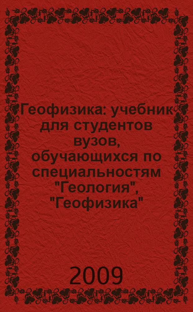 Геофизика : учебник для студентов вузов, обучающихся по специальностям "Геология", "Геофизика", "Геохимия", "Гидрология и инженерная геология", "Геология и геохимия горючих ископаемых", "Экологическая геология"