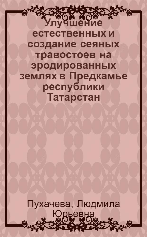 Улучшение естественных и создание сеяных травостоев на эродированных землях в Предкамье республики Татарстан : автореферат диссертации на соискание ученой степени к.с.-х.н. : специальность 06.01.12