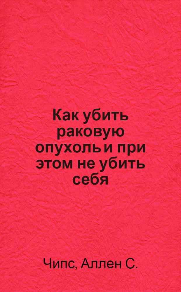 Как убить раковую опухоль и при этом не убить себя : натуральные лекарства, которые удивительно помогают : информационное пособие