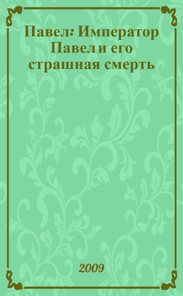 Павел : Император Павел и его страшная смерть : загадка заговора 11 марта 1801 года