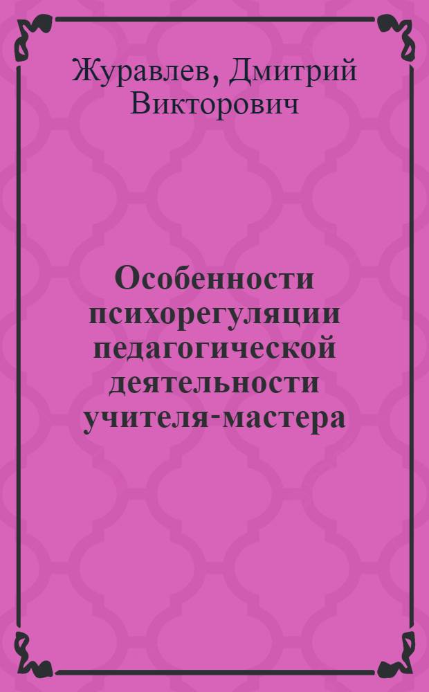 Особенности психорегуляции педагогической деятельности учителя-мастера : автореферат диссертации на соискание ученой степени к.психол.н. : специальность 19.00.07