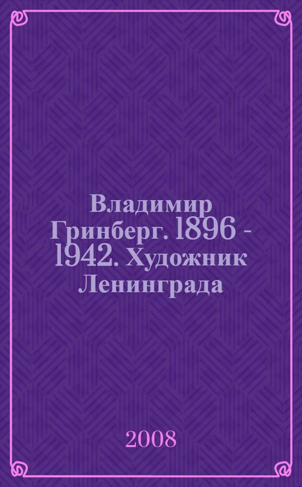 Владимир Гринберг. 1896 - 1942. Художник Ленинграда : выставка произведений В.А. Гринберга, Москва, март-май 2008 г