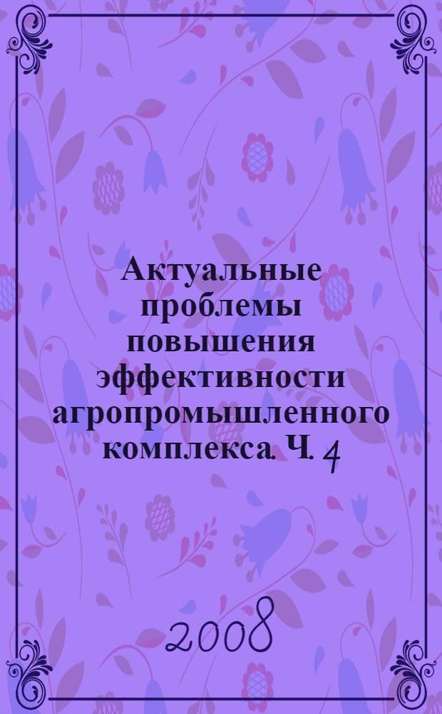 Актуальные проблемы повышения эффективности агропромышленного комплекса. Ч. 4