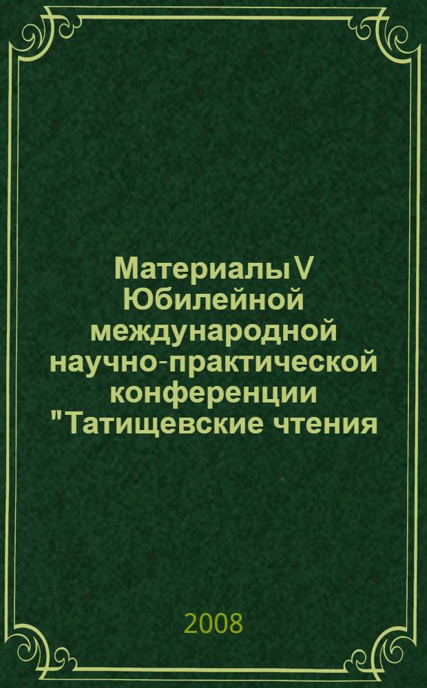 Материалы V Юбилейной международной научно-практической конференции "Татищевские чтения: актуальные проблемы науки и практики", г. Тольятти, 16-19 апреля 2008 г. Ч. 3