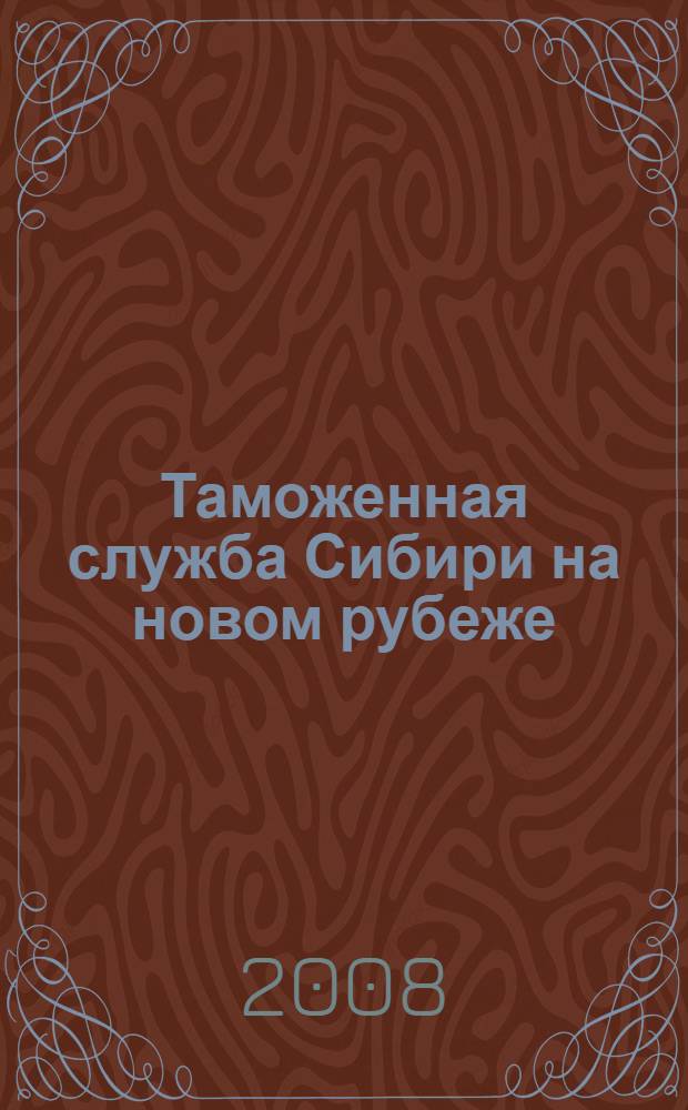 Таможенная служба Сибири на новом рубеже: итоги и перспективы : материалы научно-практической конференции, посвященной 15-летию Сибирского таможенного управления