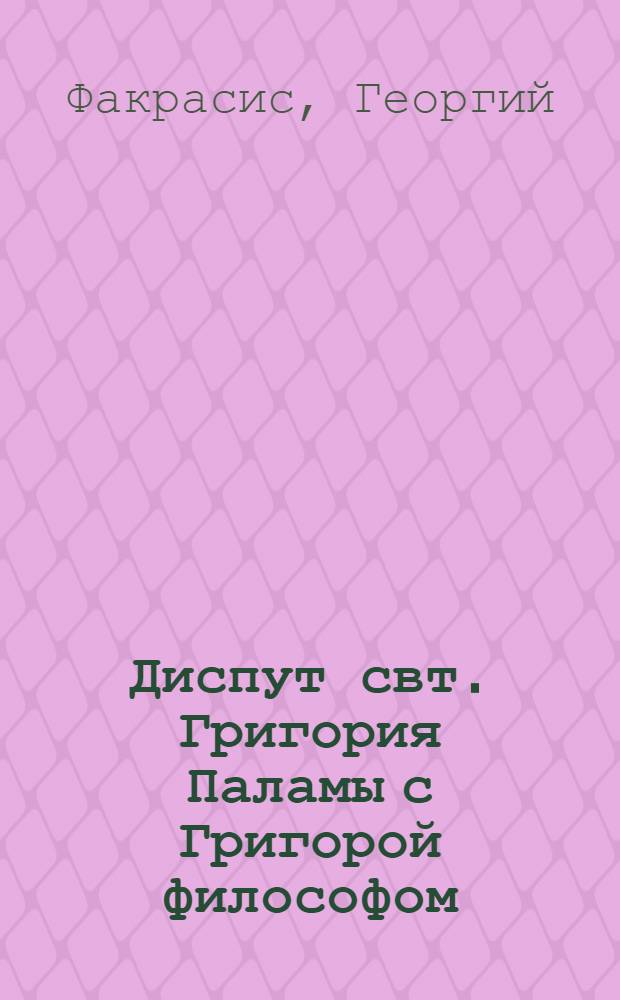 Диспут свт. Григория Паламы с Григорой философом : философские и богословские аспекты паламитских споров
