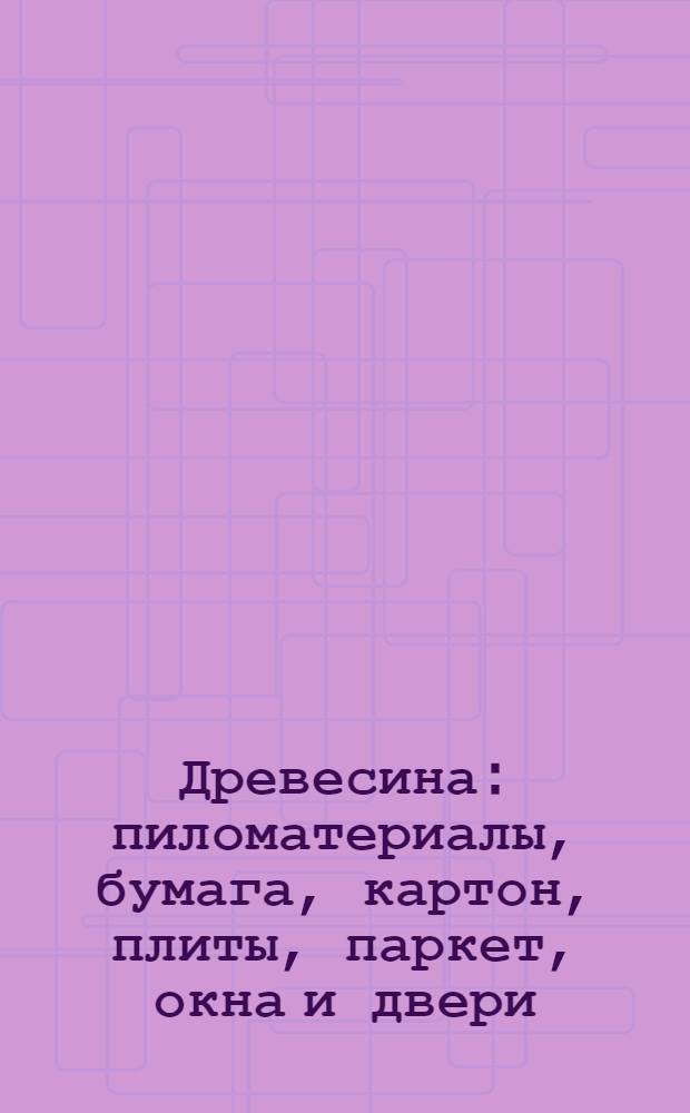 Древесина : пиломатериалы, бумага, картон, плиты, паркет, окна и двери