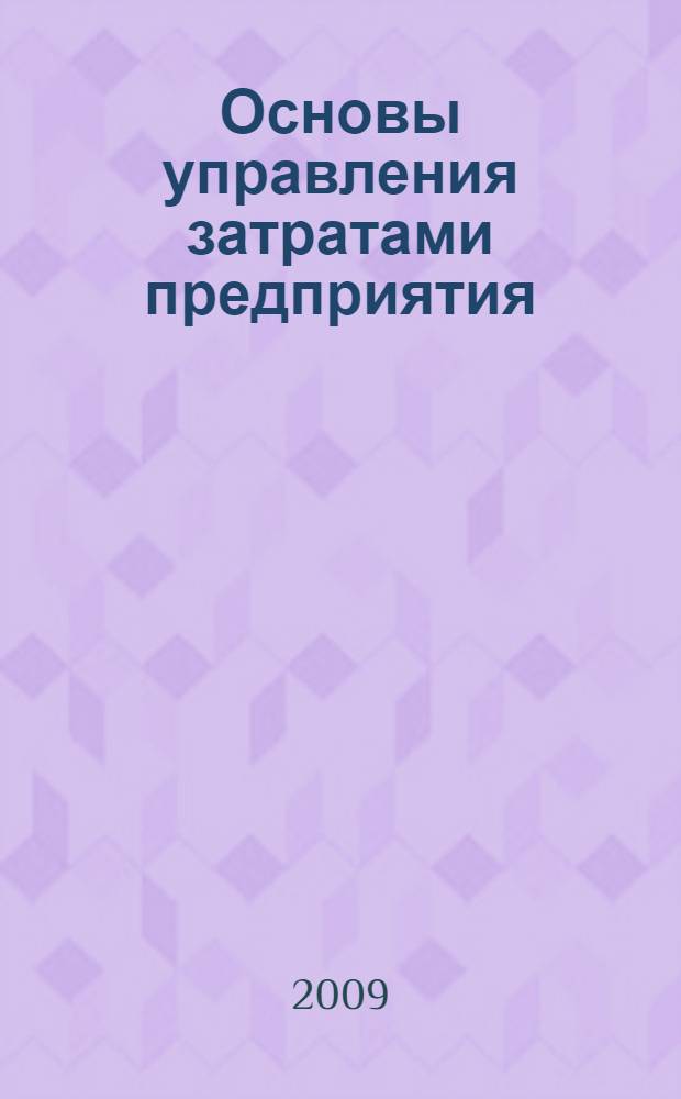 Основы управления затратами предприятия : учебное пособие для студентов специальности 080502 и бакалавров по направлению 080500