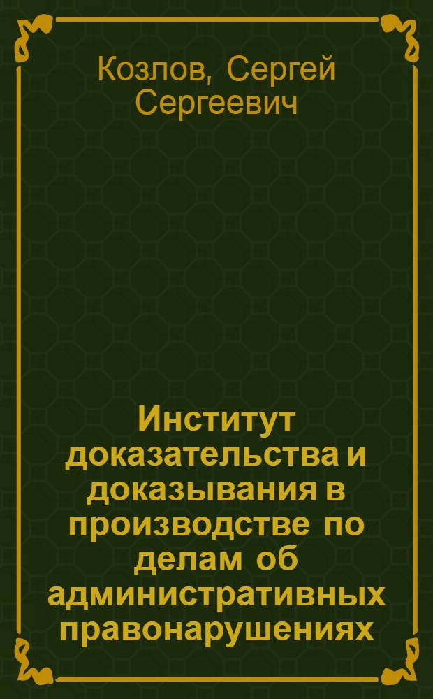 Институт доказательства и доказывания в производстве по делам об административных правонарушениях : монография