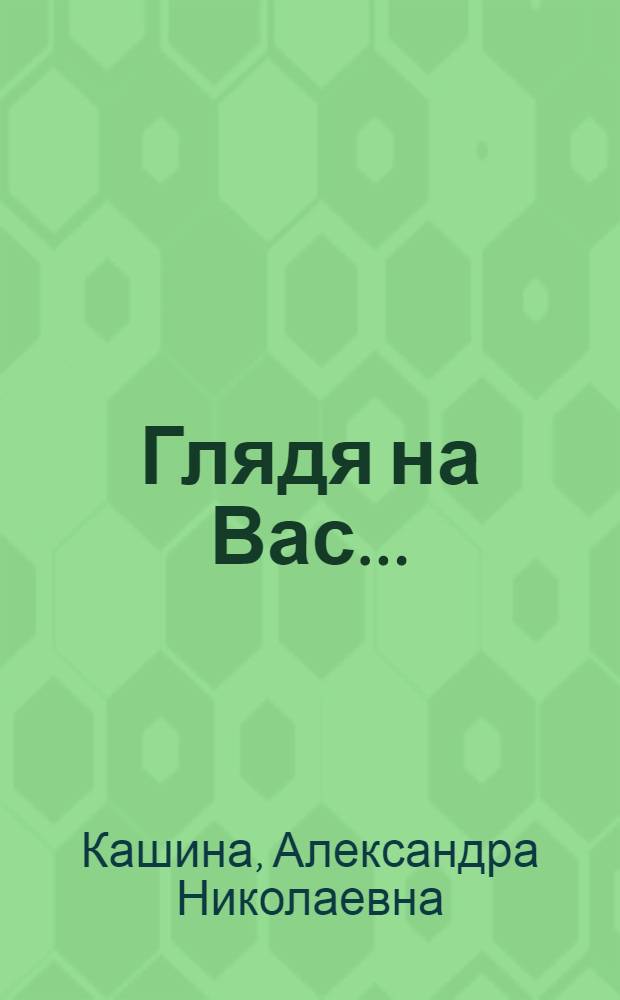 Глядя на Вас ... : стихи