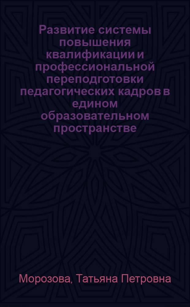 Развитие системы повышения квалификации и профессиональной переподготовки педагогических кадров в едином образовательном пространстве : монография