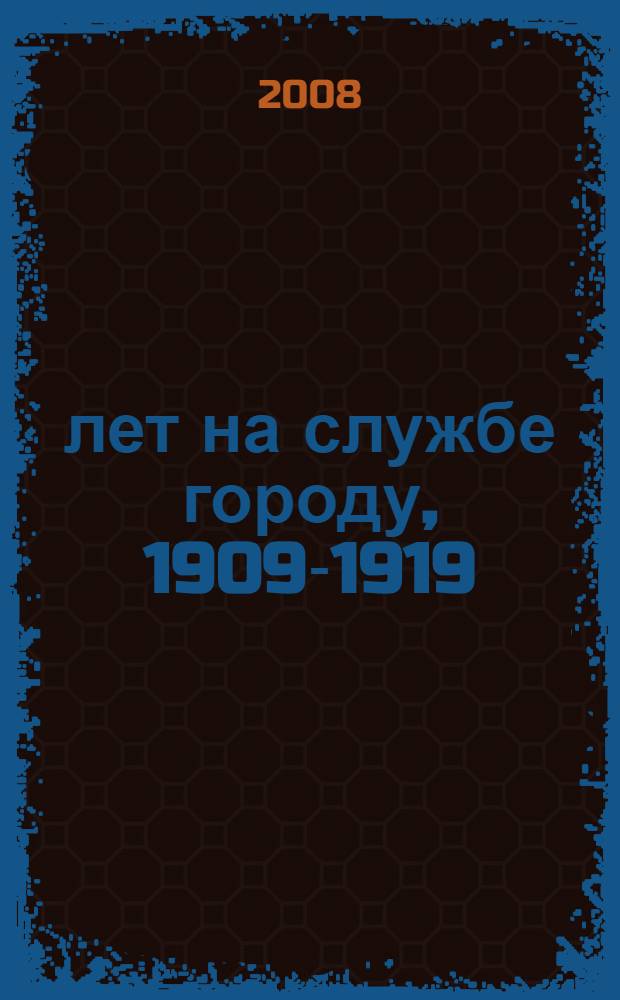 10 лет на службе городу, 1909-1919 : Новониколаевская Городская Дума в документах и материалах : к 100-летию начала деятельности Новониколаевской Городской Думы : сборник