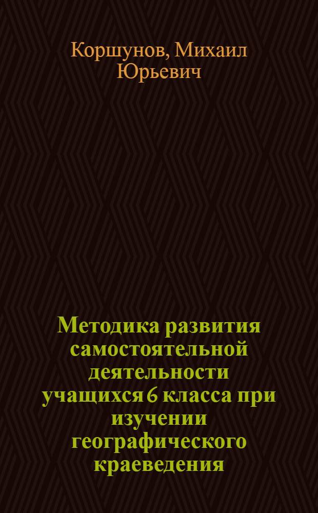 Методика развития самостоятельной деятельности учащихся 6 класса при изучении географического краеведения : автореф. дис. на соиск. учен. степ. канд. пед. наук : специальность 13.00.02 <Теория и методика обучения и воспитания>