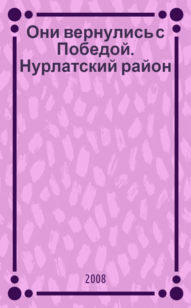 Они вернулись с Победой. Нурлатский район : Республика Татарстан : список уроженцев и жителей Нурлатского района, мобилизованных Октябрьским, Тельманским и Билярским РВК - сражавшихся на фронтах Второй мировой войны и вернувшихся с Победой