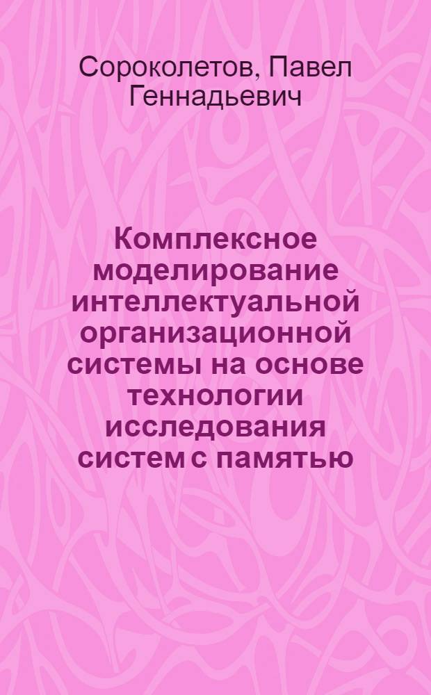 Комплексное моделирование интеллектуальной организационной системы на основе технологии исследования систем с памятью : автореф. дис. на соиск. учен. степ. канд. техн. наук : специальность 05.13.18 <Мат. моделирование, числ. методы и комплексы программ>