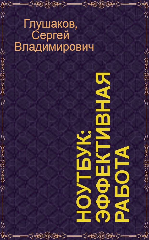 Ноутбук : эффективная работа : выбор ноутбука, Windows Vista, Office 2007, беспроводной Интернет, подключение устройств