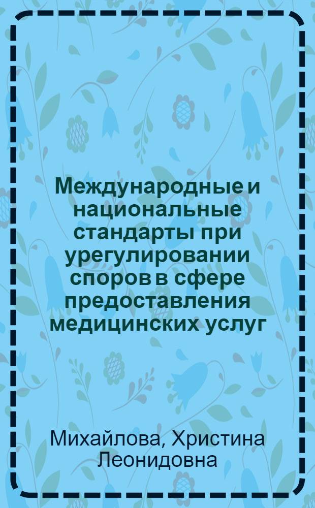 Международные и национальные стандарты при урегулировании споров в сфере предоставления медицинских услуг : автореф. дис. на соиск. учен. степ. канд. юрид. наук : специальность 12.00.03 <Гражд. право; предпринимат. право; семейн. право; междунар. част. право>