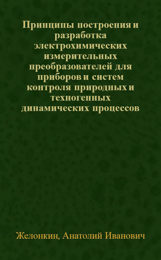 Принципы построения и разработка электрохимических измерительных преобразователей для приборов и систем контроля природных и техногенных динамических процессов : автореф. дис. на соиск. учен. степ. д-ра техн. наук : специальность 05.11.13 <Приборы и методы контроля природ. среды, веществ, материалов и изделий>