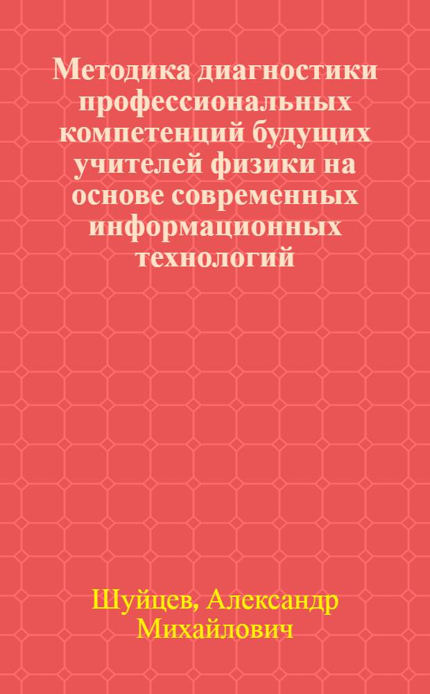Методика диагностики профессиональных компетенций будущих учителей физики на основе современных информационных технологий : автореф. дис. на соиск. учен. степ. канд. пед. наук : специальность 13.00.02 <Теория и методика обучения и воспитания>
