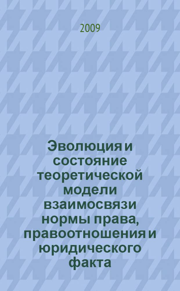 Эволюция и состояние теоретической модели взаимосвязи нормы права, правоотношения и юридического факта : автореф. дис. на соиск. учен. степ. д-ра юрид. наук : специальность 12.00.01 <Теория и история права и государства; история правовых учений> : специальность 12.00.08 <Уголовное право и криминология; уголов.-исполнит. право>