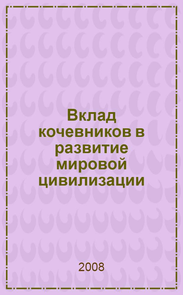 Вклад кочевников в развитие мировой цивилизации : сборник материалов Международной научной конференции, Алматы, 21-23 ноября 2007 г