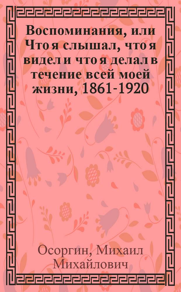 Воспоминания, или Что я слышал, что я видел и что я делал в течение всей моей жизни, 1861-1920