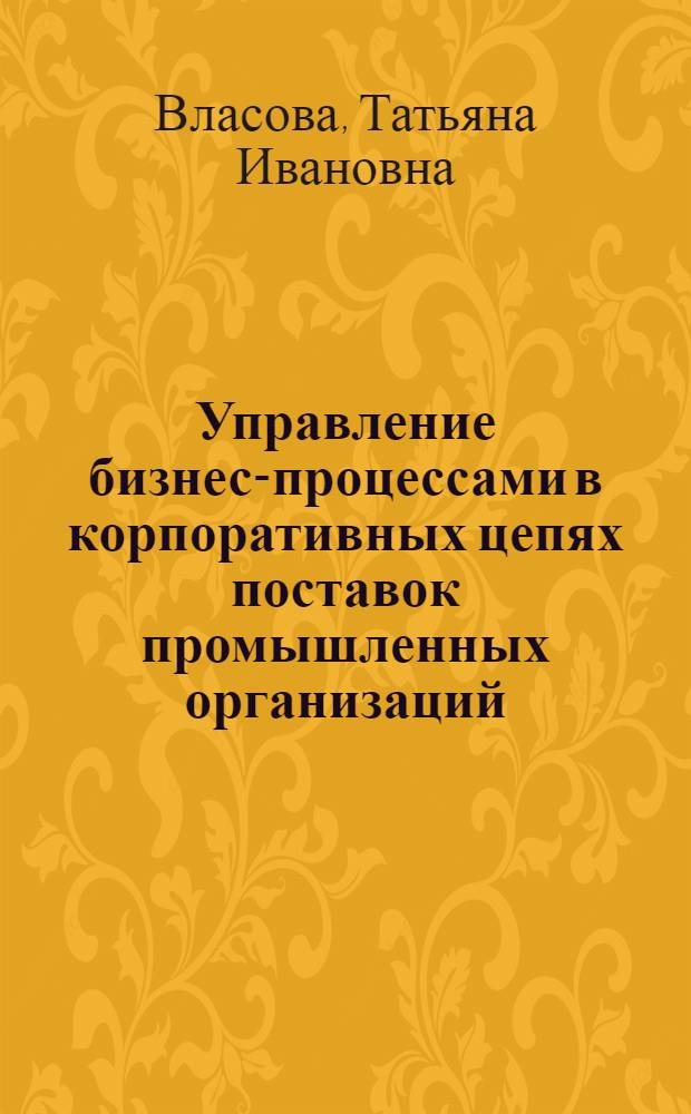 Управление бизнес-процессами в корпоративных цепях поставок промышленных организаций : монография
